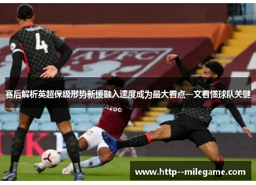 赛后解析英超保级形势新援融入速度成为最大看点一文看懂球队关键