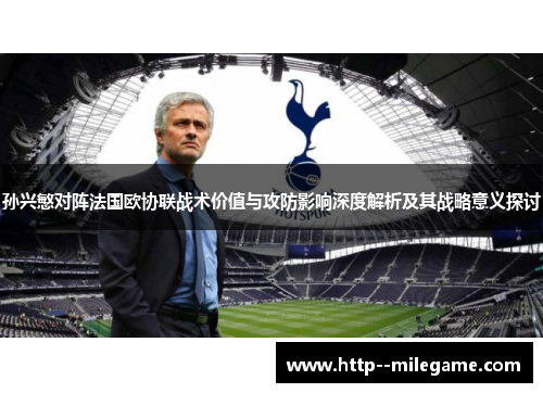 孙兴慜对阵法国欧协联战术价值与攻防影响深度解析及其战略意义探讨