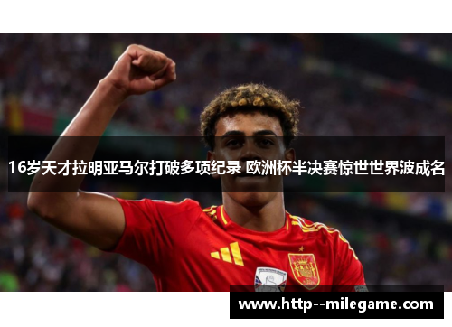 16岁天才拉明亚马尔打破多项纪录 欧洲杯半决赛惊世世界波成名