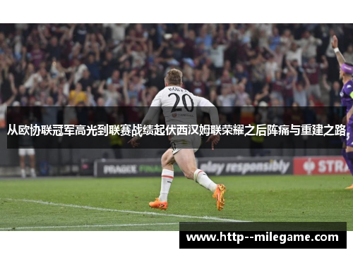 从欧协联冠军高光到联赛战绩起伏西汉姆联荣耀之后阵痛与重建之路