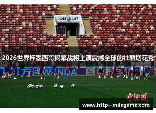 2026世界杯墨西哥揭幕战将上演震撼全球的壮丽烟花秀