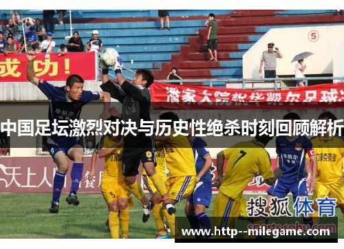 中国足坛激烈对决与历史性绝杀时刻回顾解析