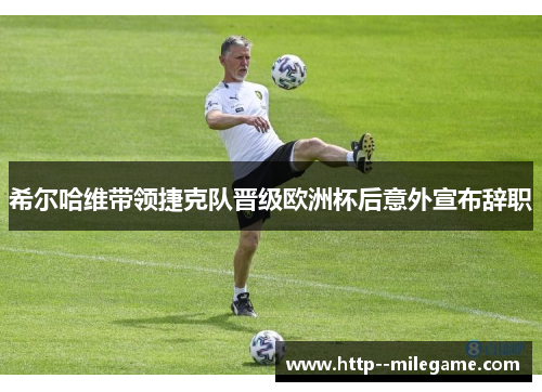 希尔哈维带领捷克队晋级欧洲杯后意外宣布辞职