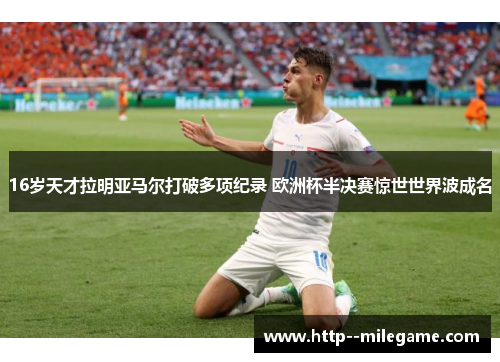 16岁天才拉明亚马尔打破多项纪录 欧洲杯半决赛惊世世界波成名