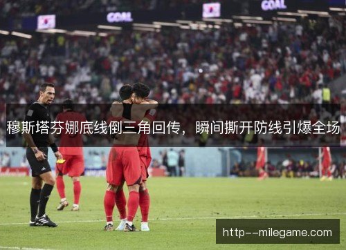 穆斯塔芬娜底线倒三角回传，瞬间撕开防线引爆全场